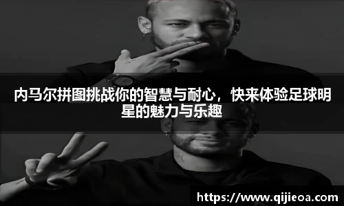 内马尔拼图挑战你的智慧与耐心，快来体验足球明星的魅力与乐趣